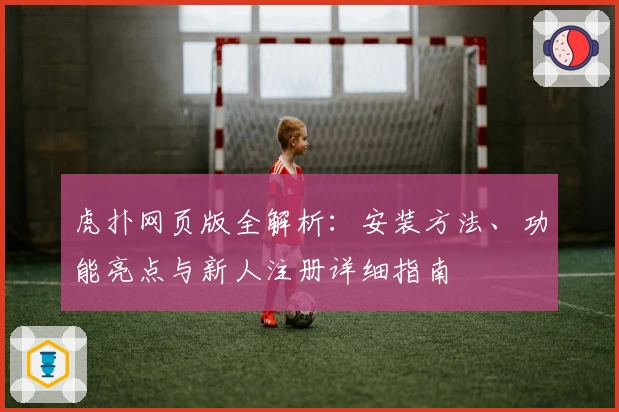 虎扑网页版全解析:安装方法、功能亮点与新人注册详细指南