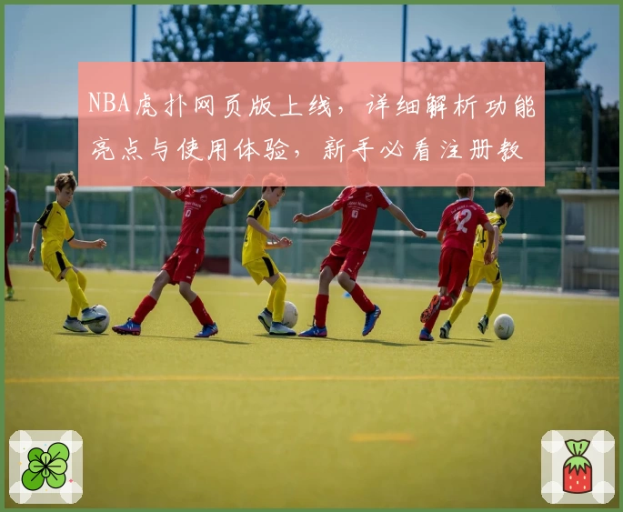 NBA虎扑网页版上线，详细解析功能亮点与使用体验，新手必看注册教程