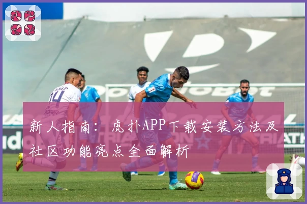 新人指南：虎扑APP下载安装方法及社区功能亮点全面解析