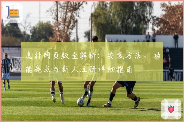 虎扑网页版全解析：安装方法、功能亮点与新人注册详细指南