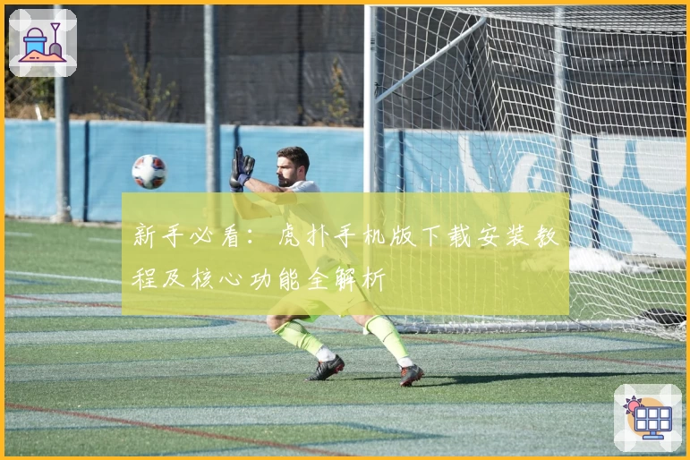 新手必看：虎扑手机版下载安装教程及核心功能全解析