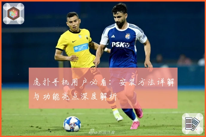 虎扑手机用户必看：安装方法详解与功能亮点深度解析