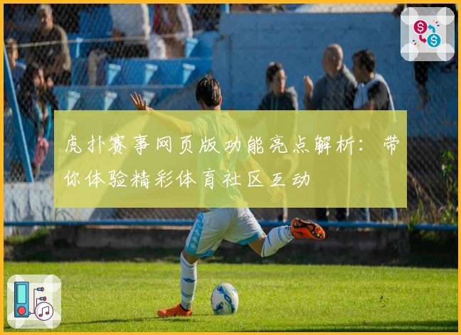 虎扑赛事网页版功能亮点解析:带你体验精彩体育社区互动