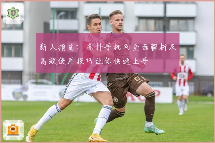 新人指南：虎扑手机网全面解析及高效使用技巧让你快速上手