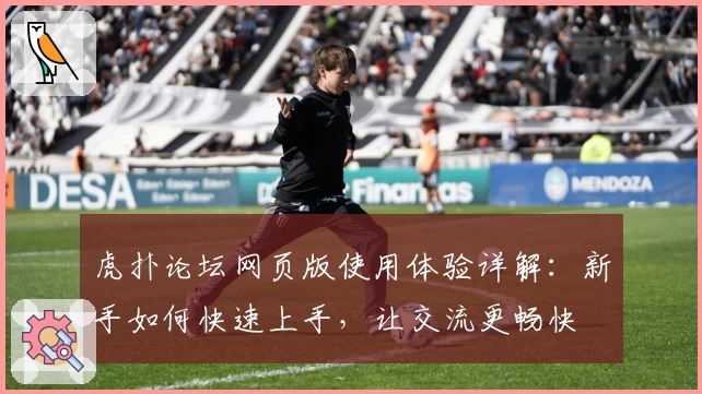 虎扑论坛网页版使用体验详解：新手如何快速上手，让交流更畅快