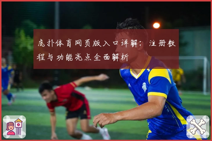 虎扑体育网页版入口详解：注册教程与功能亮点全面解析