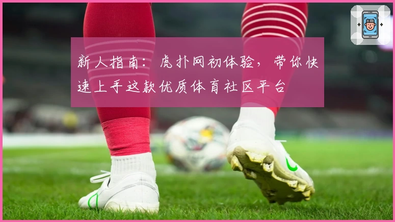 新人指南：虎扑网初体验，带你快速上手这款优质体育社区平台