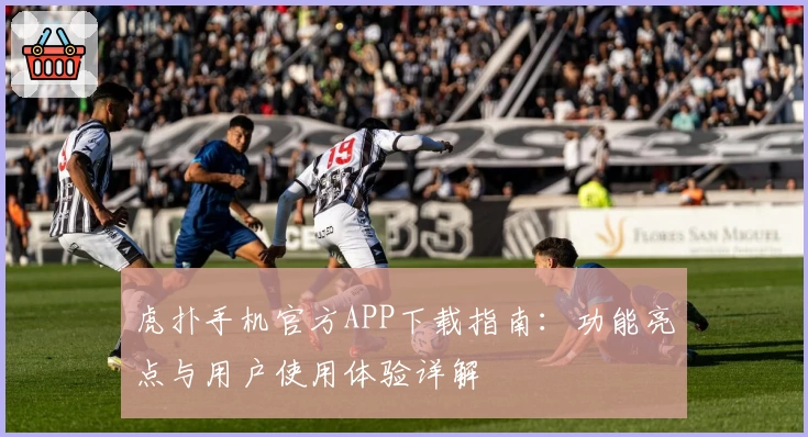 虎扑手机官方APP下载指南：功能亮点与用户使用体验详解