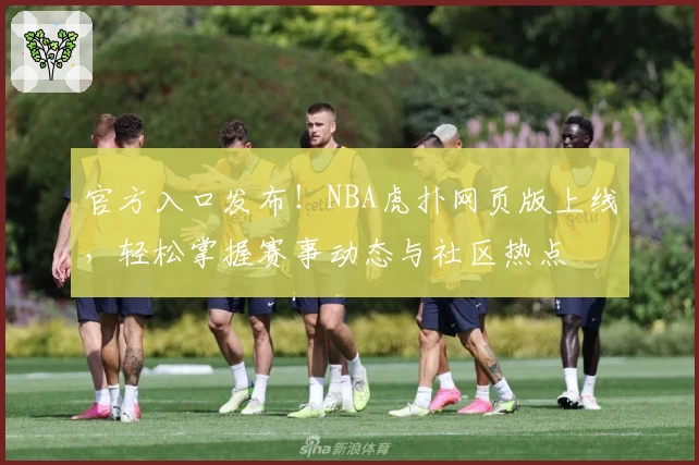 官方入口发布！NBA虎扑网页版上线，轻松掌握赛事动态与社区热点