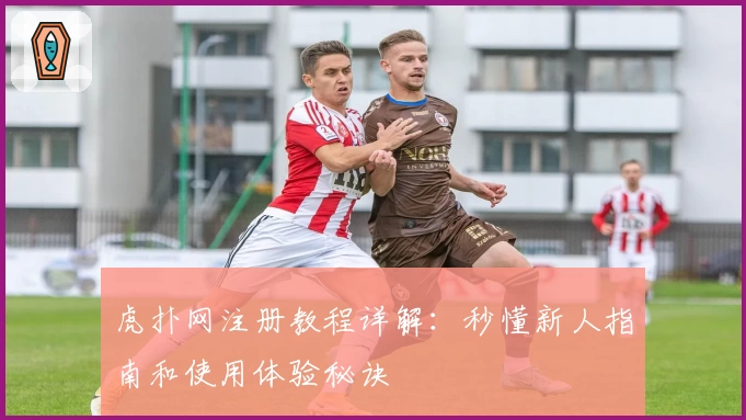 虎扑网注册教程详解：秒懂新人指南和使用体验秘诀