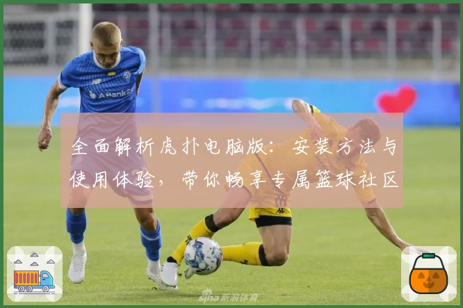 全面解析虎扑电脑版：安装方法与使用体验，带你畅享专属篮球社区魅力