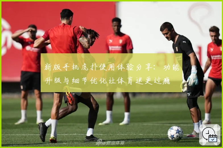 新版手机虎扑使用体验分享：功能升级与细节优化让体育迷更过瘾