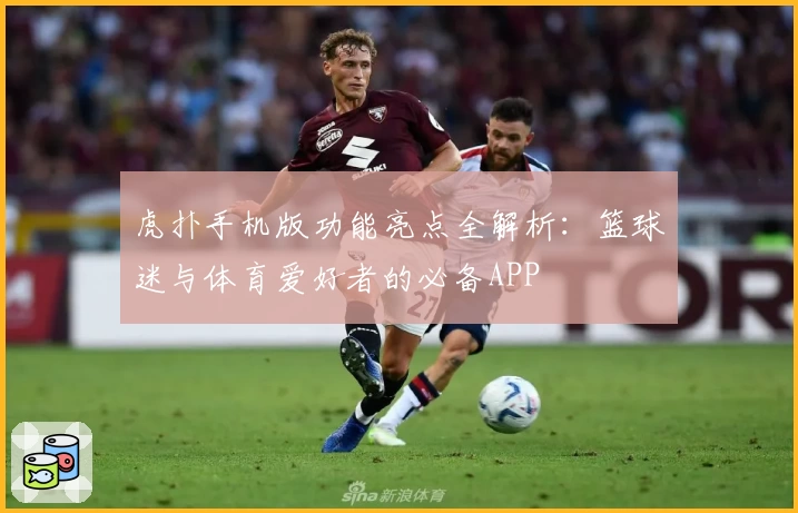 虎扑手机版功能亮点全解析：篮球迷与体育爱好者的必备APP