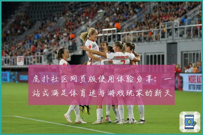 虎扑社区网页版使用体验分享：一站式满足体育迷与游戏玩家的新天地