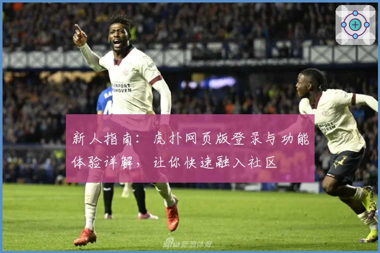新人指南：虎扑网页版登录与功能体验详解，让你快速融入社区