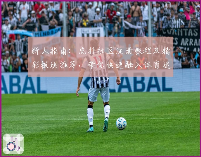 新人指南：虎扑社区注册教程及精彩板块推荐，带你快速融入体育迷的世界