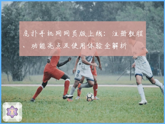 虎扑手机网网页版上线：注册教程、功能亮点及使用体验全解析
