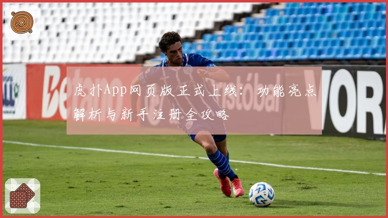 虎扑App网页版正式上线：功能亮点解析与新手注册全攻略