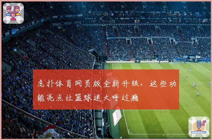 虎扑体育网页版全新升级，这些功能亮点让篮球迷大呼过瘾