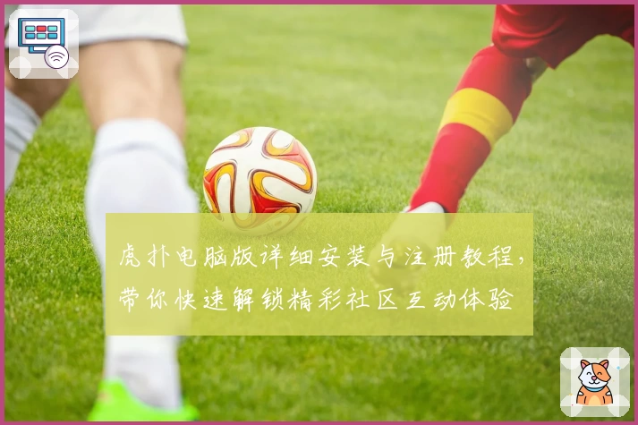 虎扑电脑版详细安装与注册教程，带你快速解锁精彩社区互动体验