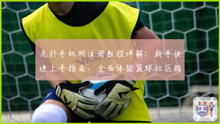 虎扑手机网注册教程详解：新手快速上手指南，全面体验篮球社区精彩互动