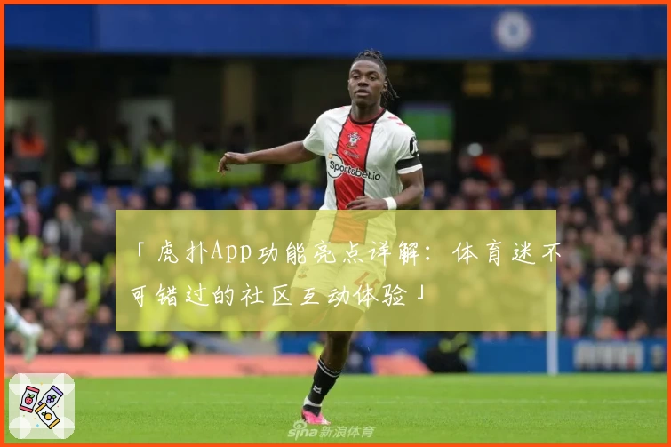 「虎扑App功能亮点详解：体育迷不可错过的社区互动体验」