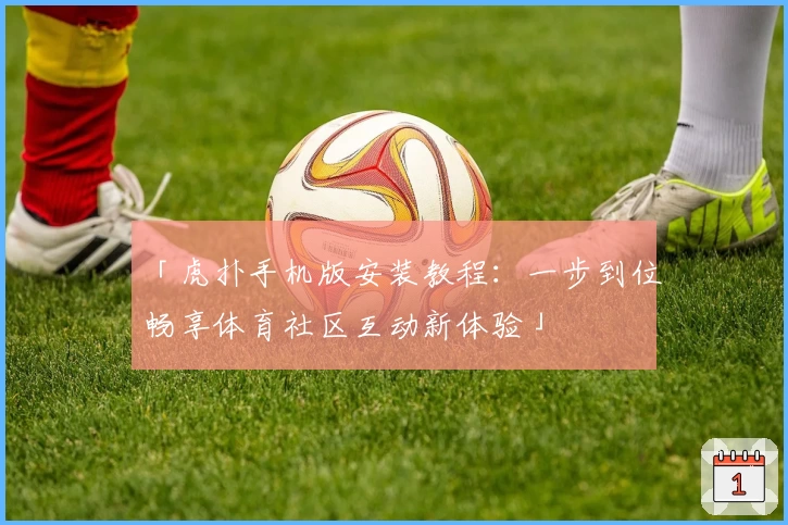 「虎扑手机版安装教程：一步到位畅享体育社区互动新体验」