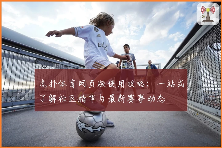 虎扑体育网页版使用攻略:一站式了解社区精华与最新赛事动态