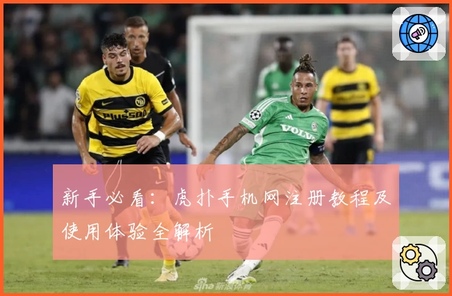 新手必看：虎扑手机网注册教程及使用体验全解析