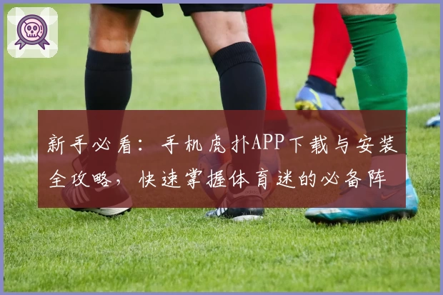 新手必看：手机虎扑APP下载与安装全攻略，快速掌握体育迷的必备阵地