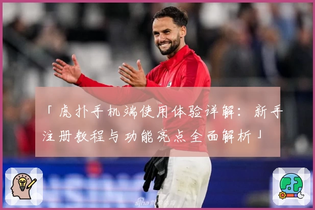 「虎扑手机端使用体验详解：新手注册教程与功能亮点全面解析」