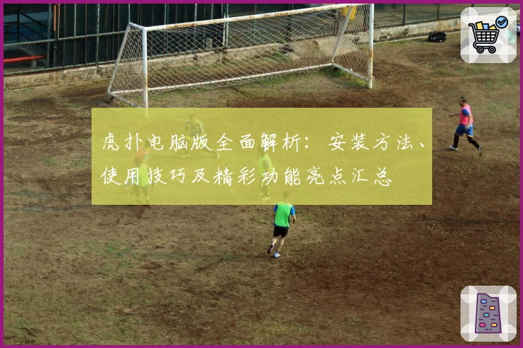 虎扑电脑版全面解析：安装方法、使用技巧及精彩功能亮点汇总