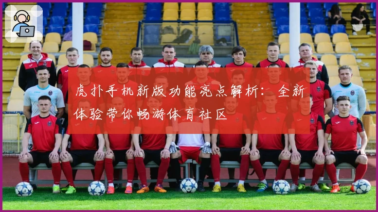 虎扑手机新版功能亮点解析：全新体验带你畅游体育社区