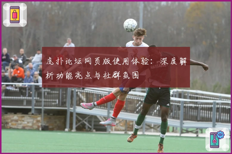 虎扑论坛网页版使用体验:深度解析功能亮点与社群氛围