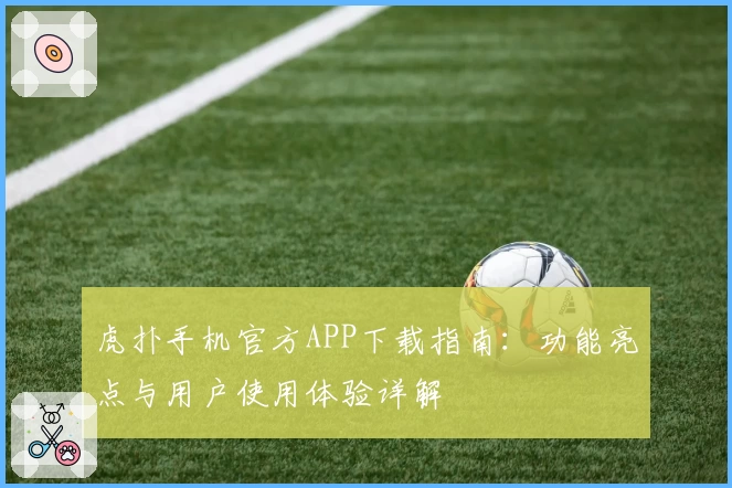 虎扑手机官方APP下载指南:功能亮点与用户使用体验详解