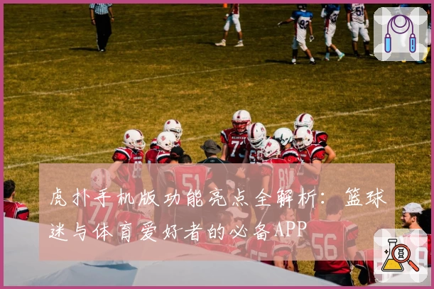 虎扑手机版功能亮点全解析：篮球迷与体育爱好者的必备APP