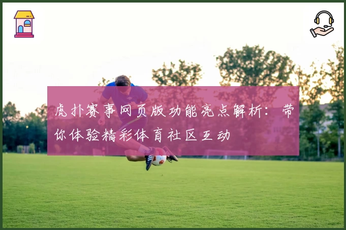 虎扑赛事网页版功能亮点解析：带你体验精彩体育社区互动