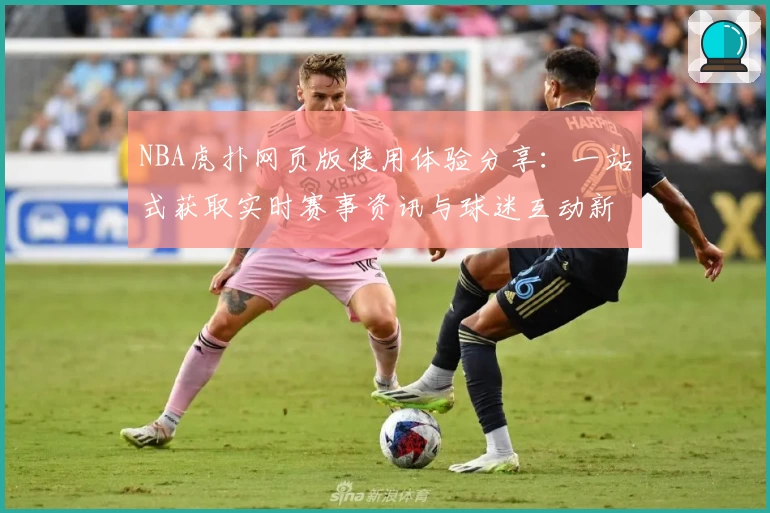 NBA虎扑网页版使用体验分享：一站式获取实时赛事资讯与球迷互动新玩法