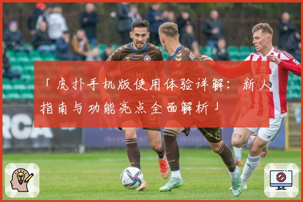 「虎扑手机版使用体验详解:新人指南与功能亮点全面解析」