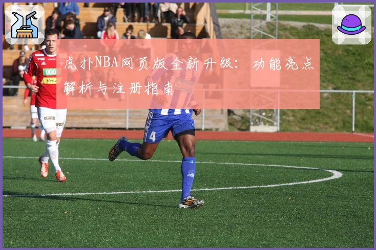 虎扑NBA网页版全新升级：功能亮点解析与注册指南
