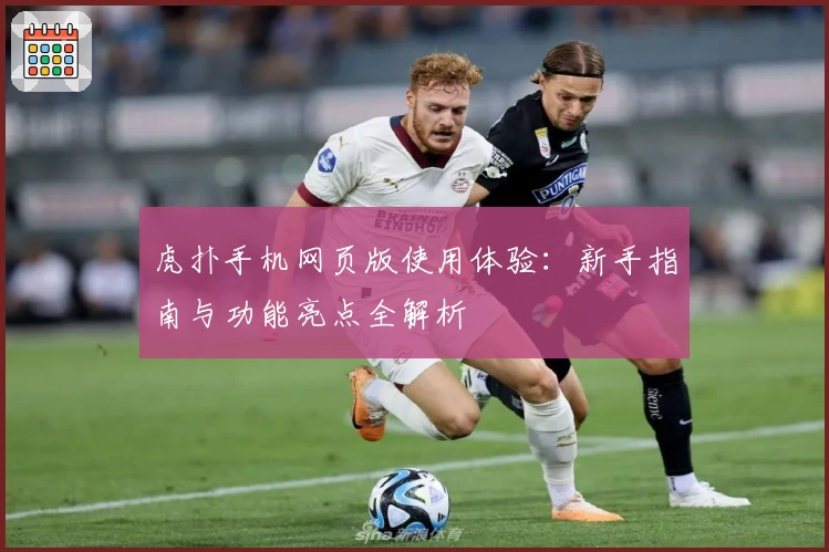 虎扑手机网页版使用体验：新手指南与功能亮点全解析