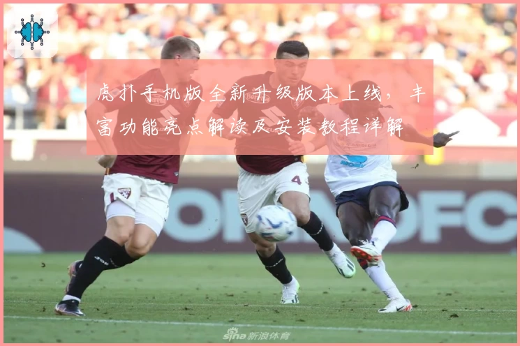 虎扑手机版全新升级版本上线，丰富功能亮点解读及安装教程详解