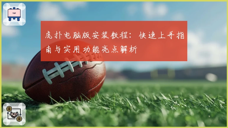 虎扑电脑版安装教程：快速上手指南与实用功能亮点解析