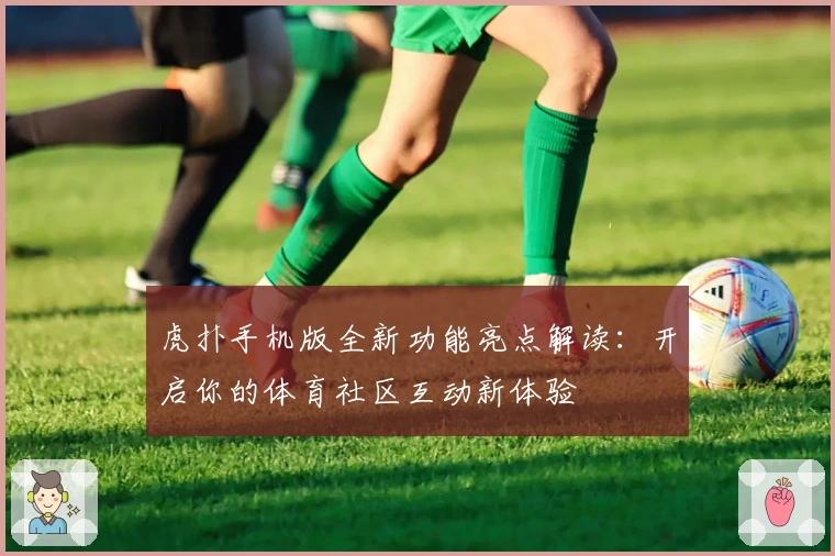 虎扑手机版全新功能亮点解读：开启你的体育社区互动新体验