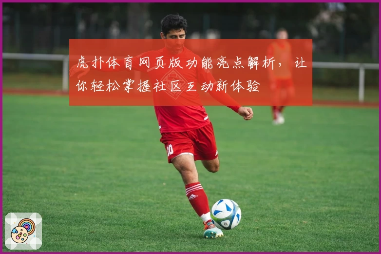 虎扑体育网页版功能亮点解析,让你轻松掌握社区互动新体验