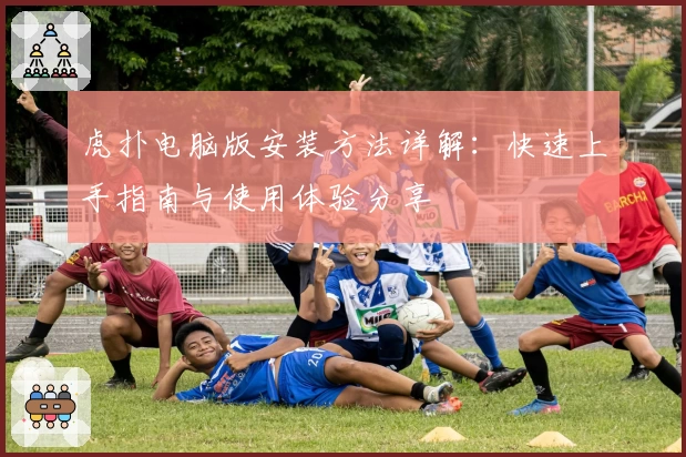 虎扑电脑版安装方法详解:快速上手指南与使用体验分享