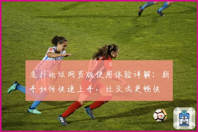 虎扑论坛网页版使用体验详解：新手如何快速上手，让交流更畅快