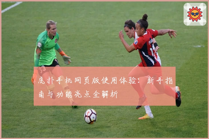 虎扑手机网页版使用体验：新手指南与功能亮点全解析