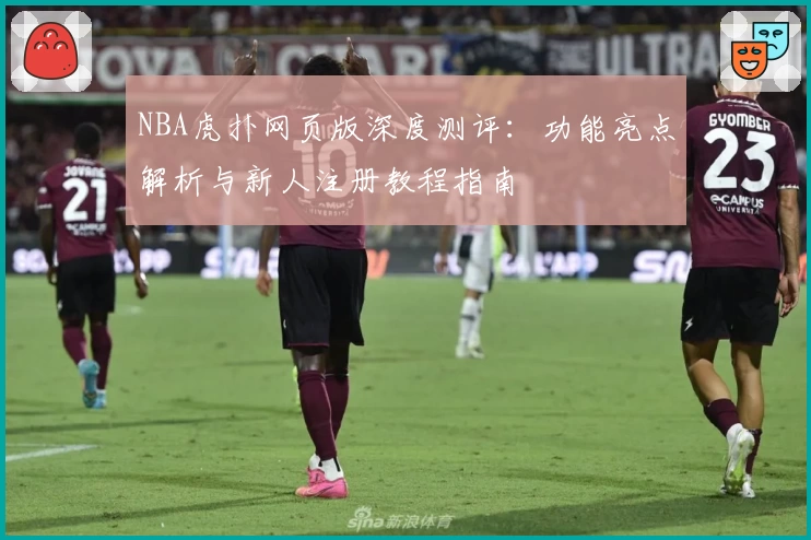 NBA虎扑网页版深度测评：功能亮点解析与新人注册教程指南