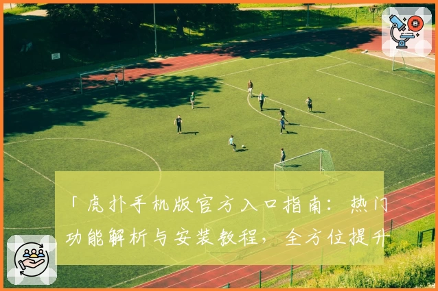 「虎扑手机版官方入口指南：热门功能解析与安装教程，全方位提升用户社区互动体验」